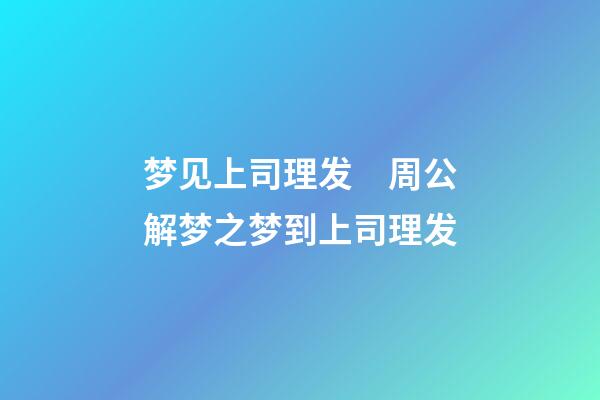 梦见上司理发　周公解梦之梦到上司理发